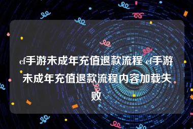 cf手游未成年充值退款流程 cf手游未成年充值退款流程内容加载失败