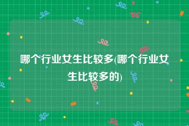 哪个行业女生比较多(哪个行业女生比较多的)