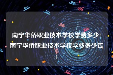 南宁华侨职业技术学校学费多少(南宁华侨职业技术学校学费多少钱)