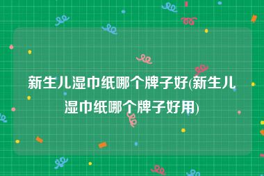 新生儿湿巾纸哪个牌子好(新生儿湿巾纸哪个牌子好用)