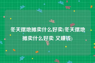 冬天摆地摊卖什么好卖(冬天摆地摊卖什么好卖 又赚钱)