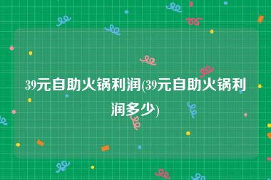 39元自助火锅利润(39元自助火锅利润多少)