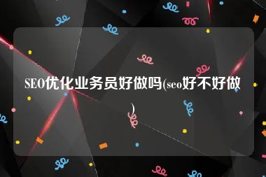 SEO优化业务员好做吗(seo好不好做)
