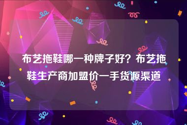 布艺拖鞋哪一种牌子好？布艺拖鞋生产商加盟价一手货源渠道