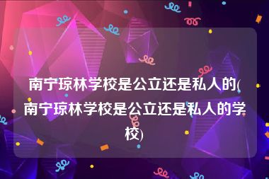 南宁琼林学校是公立还是私人的(南宁琼林学校是公立还是私人的学校)