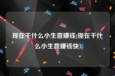 现在干什么小生意赚钱(现在干什么小生意赚钱快)