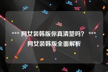  *** 网女装韩版你真清楚吗？ *** 网女装韩版全面解析
