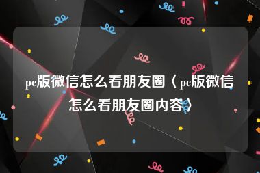 pc版微信怎么看朋友圈〈pc版微信怎么看朋友圈内容〉