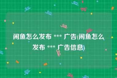 闲鱼怎么发布 *** 广告(闲鱼怎么发布 *** 广告信息)