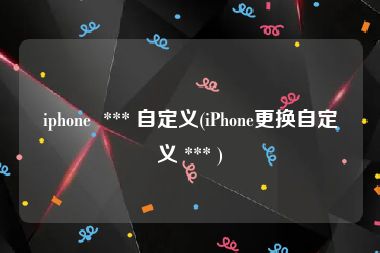 iphone  *** 自定义(iPhone更换自定义 *** )