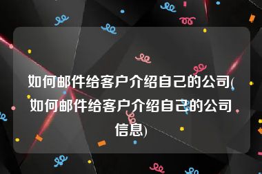 如何邮件给客户介绍自己的公司(如何邮件给客户介绍自己的公司信息)