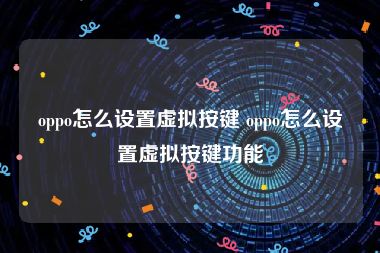 oppo怎么设置虚拟按键 oppo怎么设置虚拟按键功能