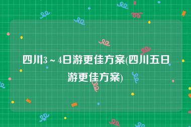 四川3～4日游更佳方案(四川五日游更佳方案)