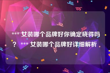  *** 女装哪个品牌好你确定晓得吗？ *** 女装哪个品牌好详细解析