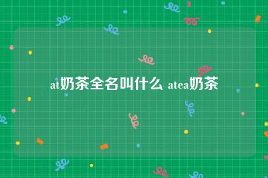 at奶茶全名叫什么 atea奶茶
