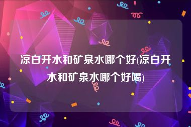 凉白开水和矿泉水哪个好(凉白开水和矿泉水哪个好喝)