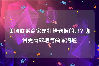 美团联系商家是打给老板的吗？如何更高效地与商家沟通