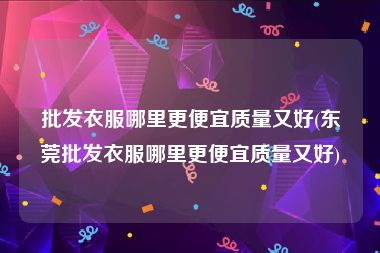批发衣服哪里更便宜质量又好(东莞批发衣服哪里更便宜质量又好)