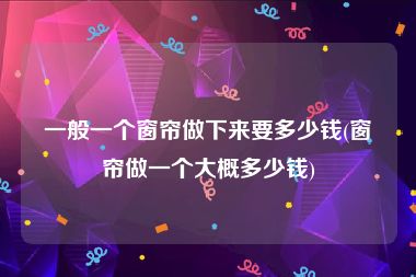 一般一个窗帘做下来要多少钱(窗帘做一个大概多少钱)