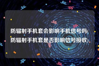 防辐射手机套会影响手机信号吗(防辐射手机套是否影响信号接收)