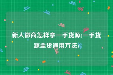 新人微商怎样拿一手货源(一手货源拿货通用方法)
