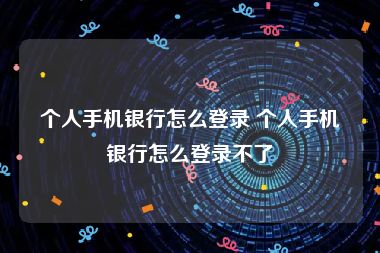 个人手机银行怎么登录 个人手机银行怎么登录不了