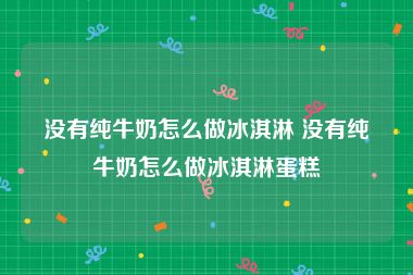 没有纯牛奶怎么做冰淇淋 没有纯牛奶怎么做冰淇淋蛋糕