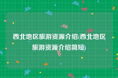 西北地区旅游资源介绍(西北地区旅游资源介绍简短)