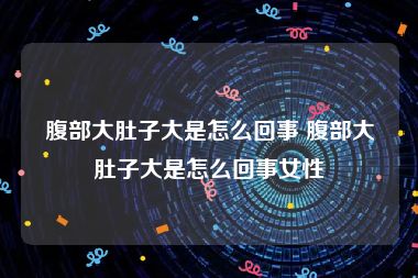 腹部大肚子大是怎么回事 腹部大肚子大是怎么回事女性