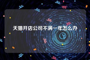 天猫开店公司不满一年怎么办