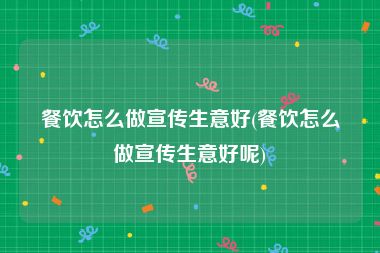 餐饮怎么做宣传生意好(餐饮怎么做宣传生意好呢)