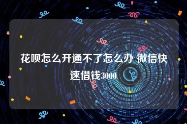 花呗怎么开通不了怎么办 微信快速借钱3000