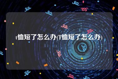 t恤短了怎么办(T恤短了怎么办)