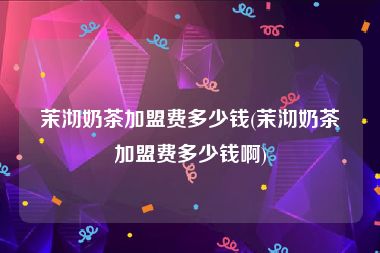 茉沏奶茶加盟费多少钱(茉沏奶茶加盟费多少钱啊)