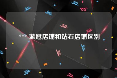  *** 蓝冠店铺和钻石店铺区别