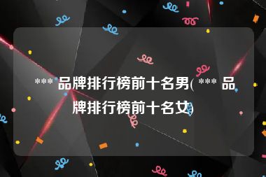  *** 品牌排行榜前十名男( *** 品牌排行榜前十名女)