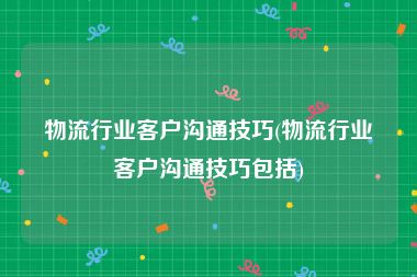 物流行业客户沟通技巧(物流行业客户沟通技巧包括)