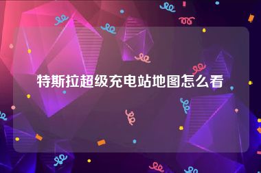 特斯拉超级充电站地图怎么看