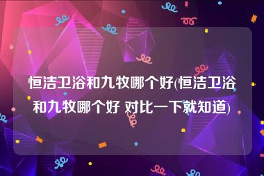 恒洁卫浴和九牧哪个好(恒洁卫浴和九牧哪个好 对比一下就知道)
