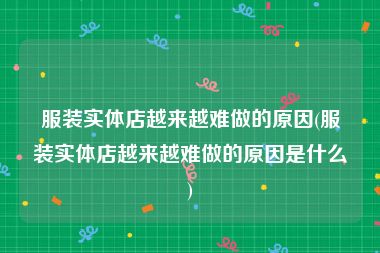 服装实体店越来越难做的原因(服装实体店越来越难做的原因是什么)