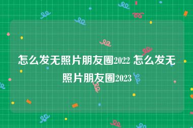 怎么发无照片朋友圈2022 怎么发无照片朋友圈2023