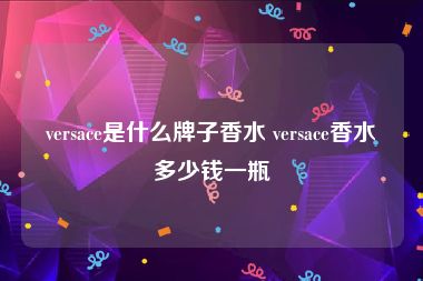 versace是什么牌子香水 versace香水多少钱一瓶