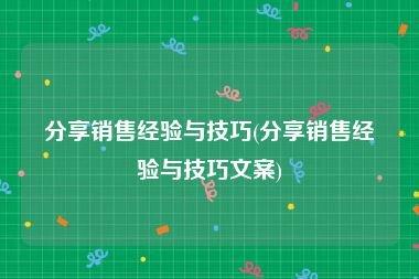 分享销售经验与技巧(分享销售经验与技巧文案)