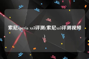 索尼xperia xz3评测(索尼xz3评测视频)