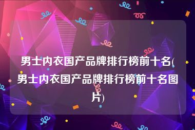 男士内衣国产品牌排行榜前十名(男士内衣国产品牌排行榜前十名图片)