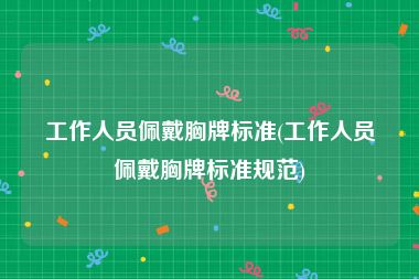 工作人员佩戴胸牌标准(工作人员佩戴胸牌标准规范)