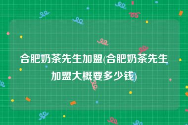 合肥奶茶先生加盟(合肥奶茶先生加盟大概要多少钱)
