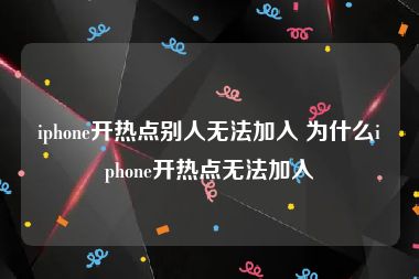 iphone开热点别人无法加入 为什么iphone开热点无法加入