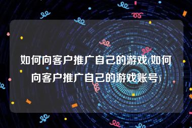 如何向客户推广自己的游戏(如何向客户推广自己的游戏账号)