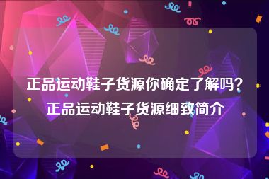 正品运动鞋子货源你确定了解吗？正品运动鞋子货源细致简介